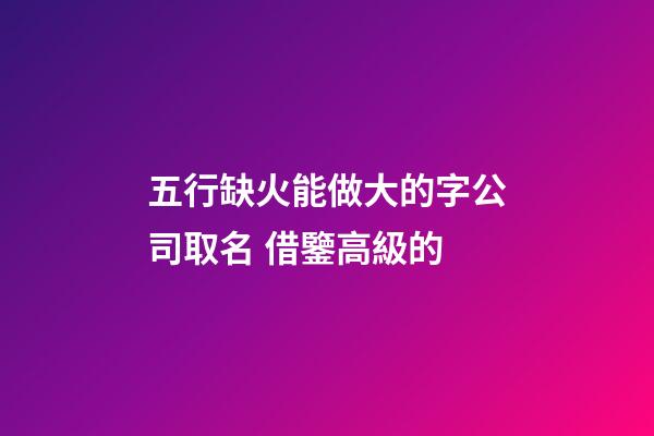 五行缺火能做大的字公司取名 借鑒高級的